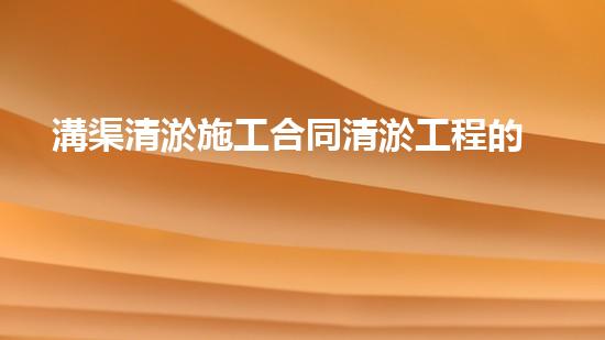溝渠清淤施工合同清淤工程的重要性及其對(duì)環(huán)境保護(hù)的障礙分析！